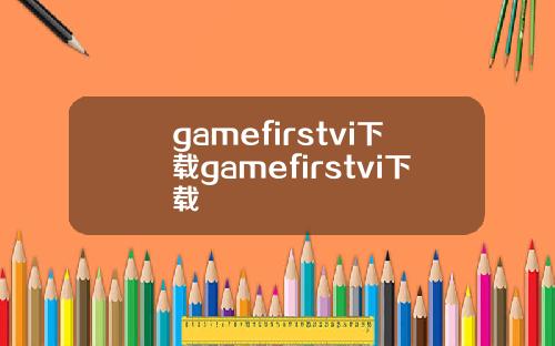 gamefirstvi下载gamefirstvi下载