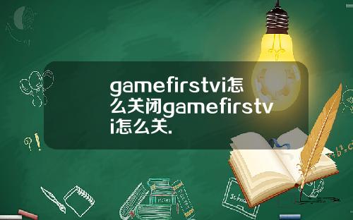 gamefirstvi怎么关闭gamefirstvi怎么关.