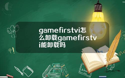 gamefirstvi怎么卸载gamefirstvi能卸载吗