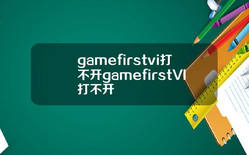 gamefirstvi打不开gamefirstVI打不开