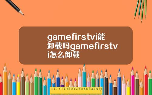 gamefirstvi能卸载吗gamefirstvi怎么卸载