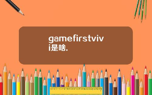 gamefirstvivi是啥.