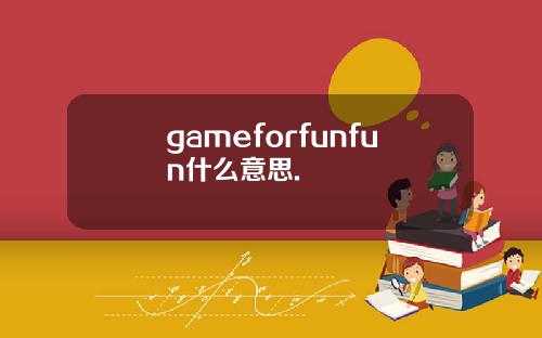 gameforfunfun什么意思.