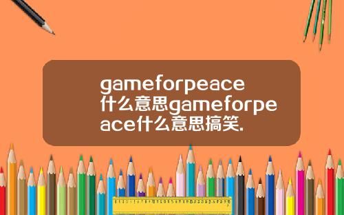 gameforpeace什么意思gameforpeace什么意思搞笑.