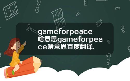 gameforpeace啥意思gameforpeace啥意思百度翻译.