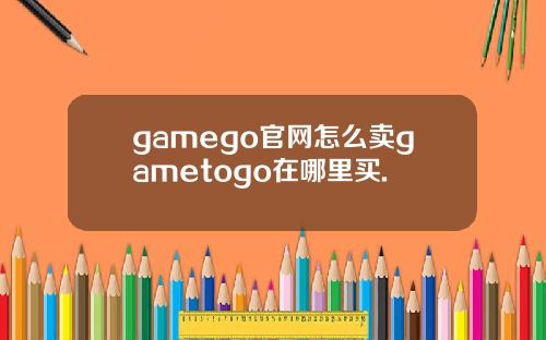 gamego官网怎么卖gametogo在哪里买.