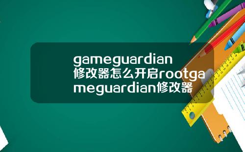 gameguardian修改器怎么开启rootgameguardian修改器root权限.