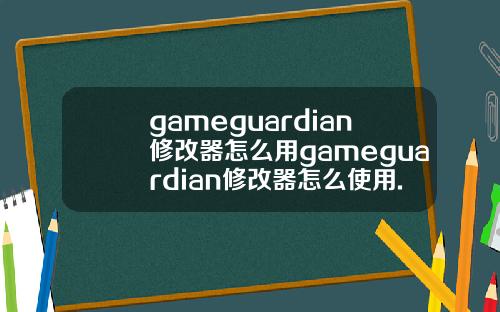 gameguardian修改器怎么用gameguardian修改器怎么使用.