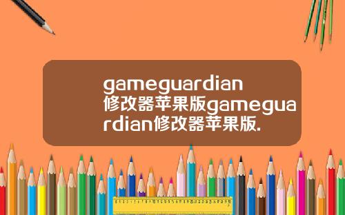 gameguardian修改器苹果版gameguardian修改器苹果版.