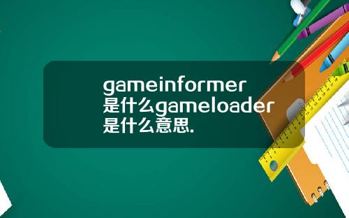 gameinformer是什么gameloader是什么意思.