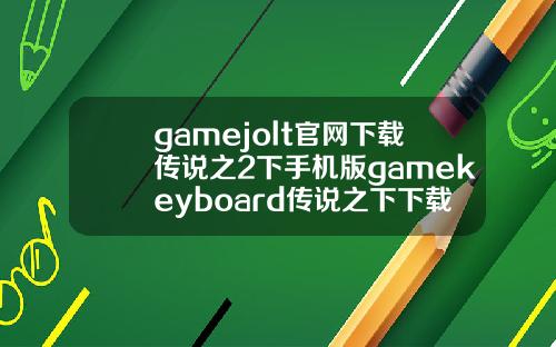 gamejolt官网下载传说之2下手机版gamekeyboard传说之下下载.
