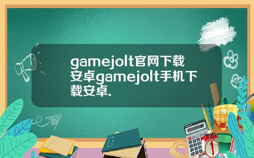 gamejolt官网下载安卓gamejolt手机下载安卓.