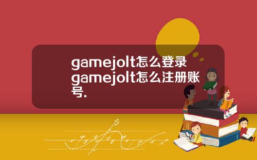 gamejolt怎么登录gamejolt怎么注册账号.