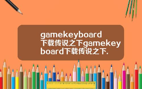 gamekeyboard下载传说之下gamekeyboard下载传说之下.