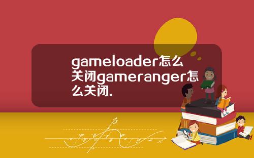 gameloader怎么关闭gameranger怎么关闭.