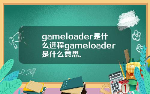 gameloader是什么进程gameloader是什么意思.
