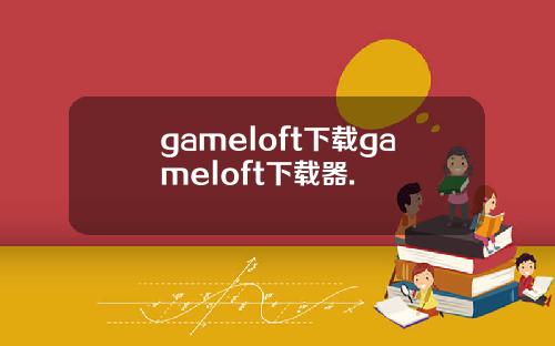 gameloft下载gameloft下载器.