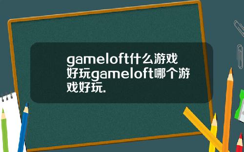 gameloft什么游戏好玩gameloft哪个游戏好玩.