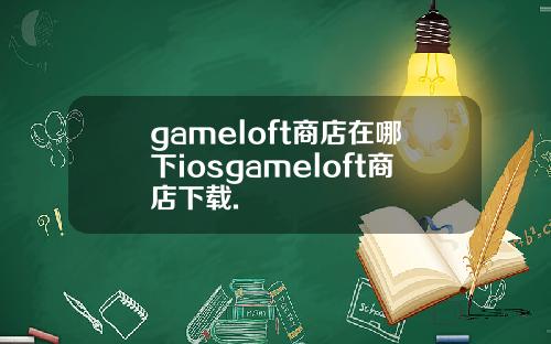 gameloft商店在哪下iosgameloft商店下载.