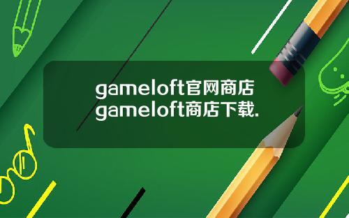 gameloft官网商店gameloft商店下载.