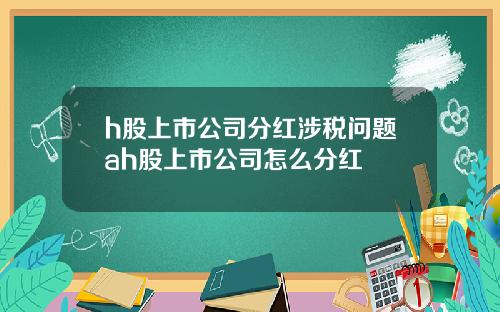 h股上市公司分红涉税问题ah股上市公司怎么分红