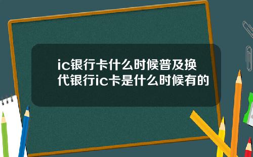 ic银行卡什么时候普及换代银行ic卡是什么时候有的