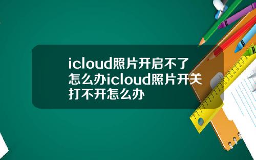 icloud照片开启不了怎么办icloud照片开关打不开怎么办
