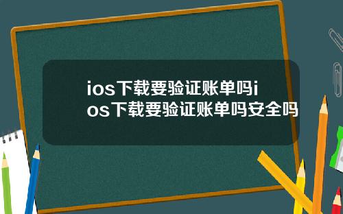 ios下载要验证账单吗ios下载要验证账单吗安全吗