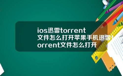 ios迅雷torrent文件怎么打开苹果手机迅雷torrent文件怎么打开