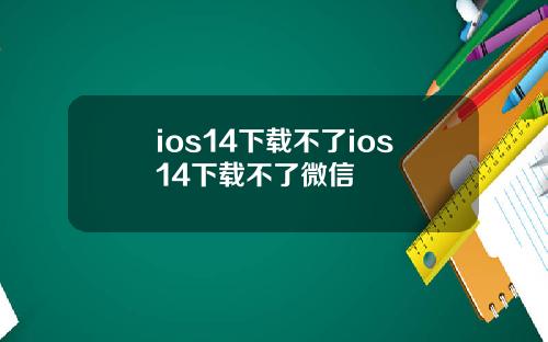 ios14下载不了ios14下载不了微信