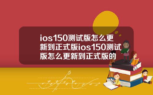 ios150测试版怎么更新到正式版ios150测试版怎么更新到正式版的