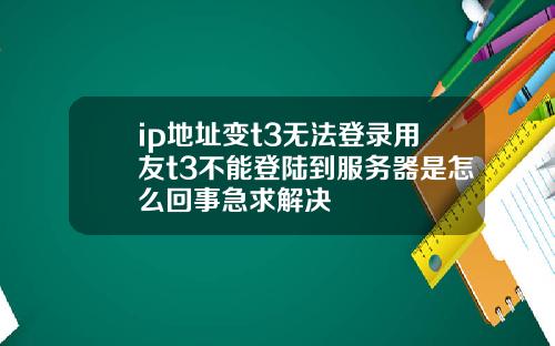 ip地址变t3无法登录用友t3不能登陆到服务器是怎么回事急求解决