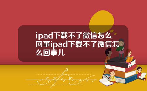ipad下载不了微信怎么回事ipad下载不了微信怎么回事儿