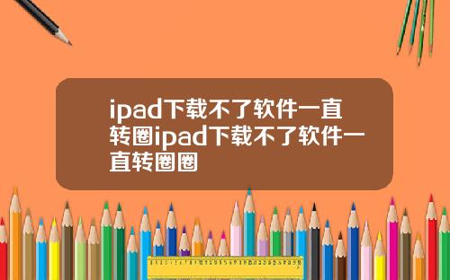 ipad下载不了软件一直转圈ipad下载不了软件一直转圈圈
