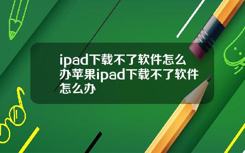 ipad下载不了软件怎么办苹果ipad下载不了软件怎么办
