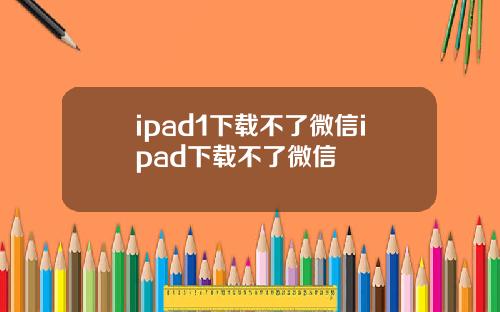 ipad1下载不了微信ipad下载不了微信