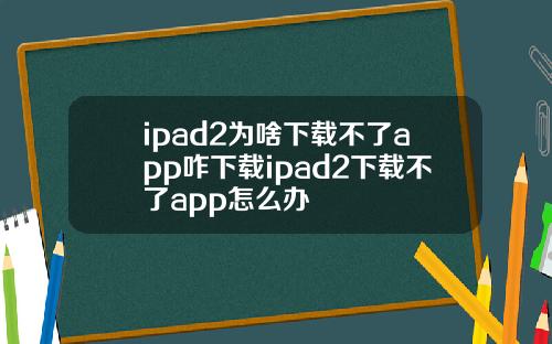 ipad2为啥下载不了app咋下载ipad2下载不了app怎么办