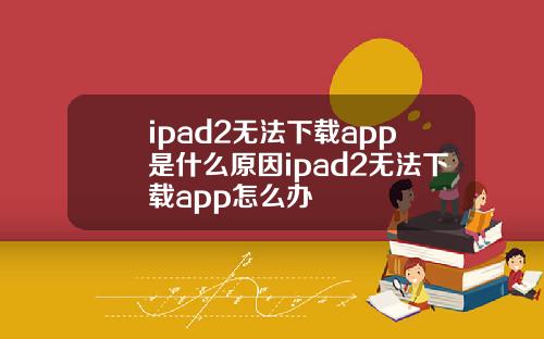 ipad2无法下载app是什么原因ipad2无法下载app怎么办
