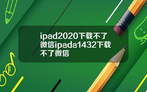 ipad2020下载不了微信ipada1432下载不了微信