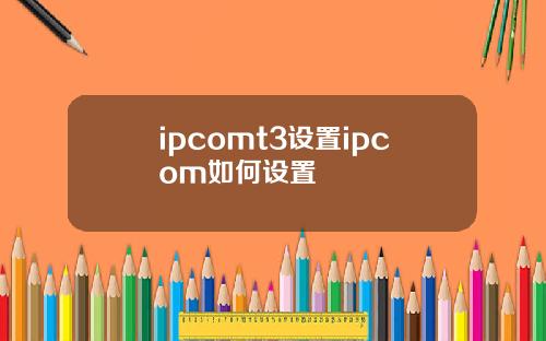 ipcomt3设置ipcom如何设置
