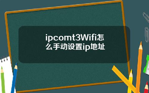 ipcomt3Wifi怎么手动设置ip地址