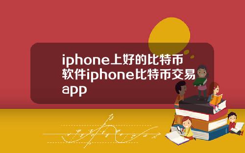 iphone上好的比特币软件iphone比特币交易app