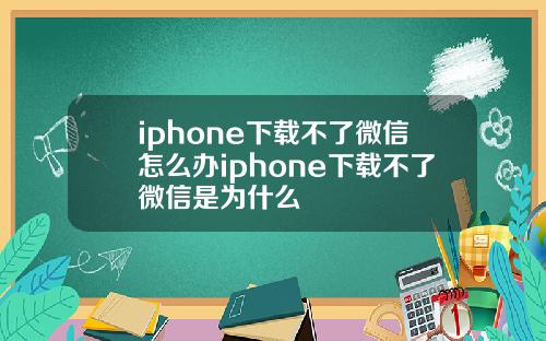 iphone下载不了微信怎么办iphone下载不了微信是为什么