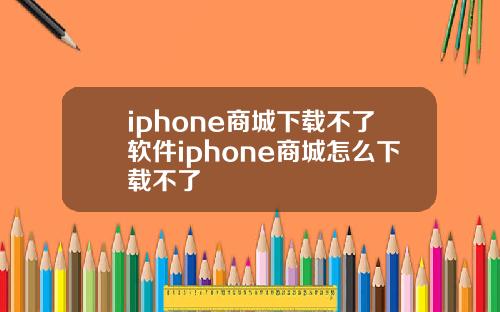 iphone商城下载不了软件iphone商城怎么下载不了
