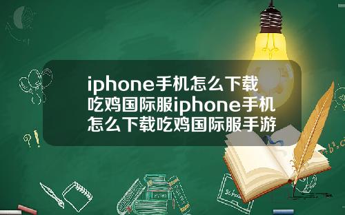 iphone手机怎么下载吃鸡国际服iphone手机怎么下载吃鸡国际服手游