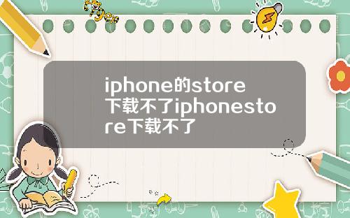 iphone的store下载不了iphonestore下载不了