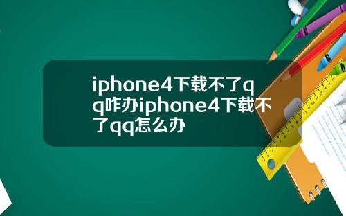 iphone4下载不了qq咋办iphone4下载不了qq怎么办