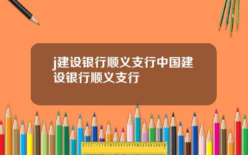 j建设银行顺义支行中国建设银行顺义支行