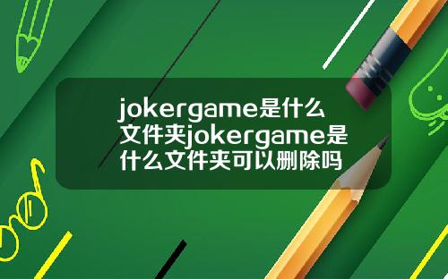 jokergame是什么文件夹jokergame是什么文件夹可以删除吗