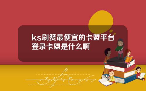 ks刷赞最便宜的卡盟平台登录卡盟是什么啊